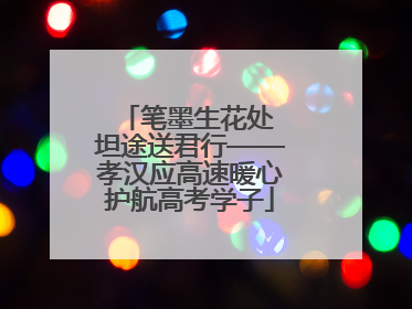 笔墨生花处 坦途送君行——孝汉应高速暖心护航高考学子
