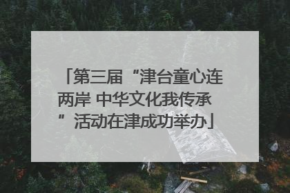 第三届“津台童心连两岸 中华文化我传承”活动在津成功举办