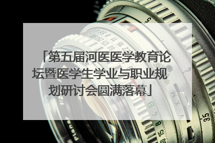 第五届河医医学教育论坛暨医学生学业与职业规划研讨会圆满落幕