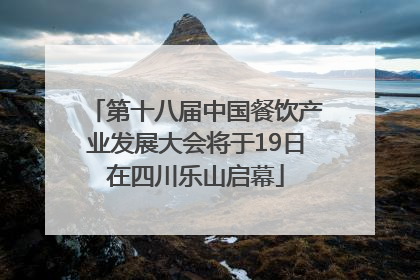 第十八届中国餐饮产业发展大会将于19日在四川乐山启幕