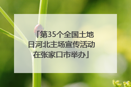第35个全国土地日河北主场宣传活动在张家口市举办