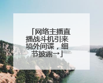 网络主播直播战斗机引来境外间谍，细节披露→