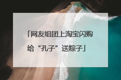 网友组团上淘宝闪购给“孔子”送粽子