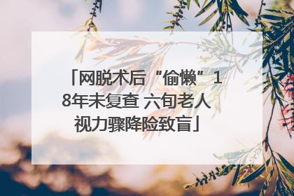 网脱术后“偷懒”18年未复查 六旬老人视力骤降险致盲