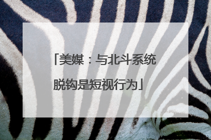 美媒：与北斗系统脱钩是短视行为