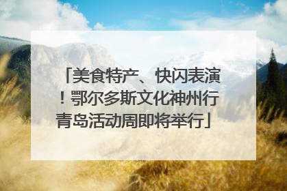 美食特产、快闪表演！鄂尔多斯文化神州行青岛活动周即将举行