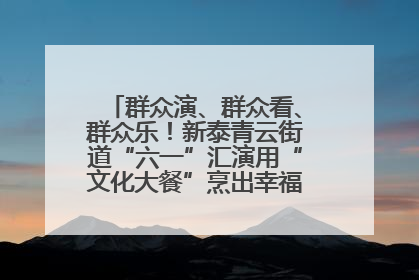 群众演、群众看、群众乐！新泰青云街道“六一”汇演用“文化大餐”烹出幸福“烟火气”