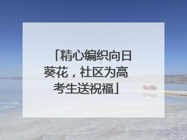 精心编织向日葵花，社区为高考生送祝福
