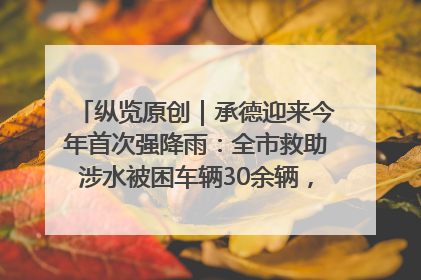 纵览原创｜承德迎来今年首次强降雨：全市救助涉水被困车辆30余辆，8日晚市区已无积水路段，交通恢复畅通