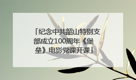 纪念中共韶山特别支部成立100周年《堡垒》电影党课开课