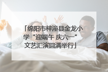 绵阳市梓潼县金龙小学“迎端午 庆六一”文艺汇演圆满举行