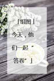 组图丨今天，他们一起“答卷”