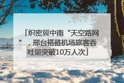 织密冀中南“天空路网”，邢台褡裢机场旅客吞吐量突破10万人次