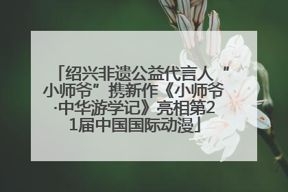 绍兴非遗公益代言人“小师爷”携新作《小师爷·中华游学记》亮相第21届中国国际动漫