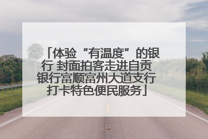 体验“有温度”的银行 封面拍客走进自贡银行富顺富州大道支行打卡特色便民服务
