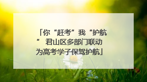 你“赶考”我“护航” 君山区多部门联动为高考学子保驾护航