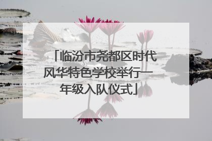 临汾市尧都区时代风华特色学校举行一年级入队仪式
