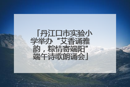 丹江口市实验小学举办“艾香诵雅韵，粽情寄端阳”端午诗歌朗诵会