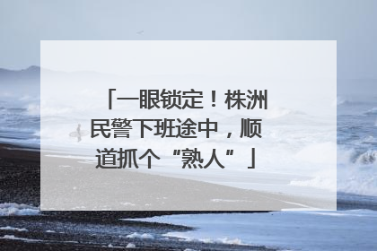 一眼锁定！株洲民警下班途中，顺道抓个“熟人”