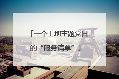 一个工地主题党日的“服务清单”