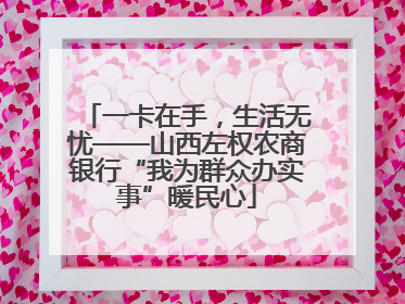 一卡在手，生活无忧——山西左权农商银行“我为群众办实事”暖民心