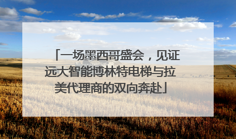 一场墨西哥盛会，见证远大智能博林特电梯与拉美代理商的双向奔赴
