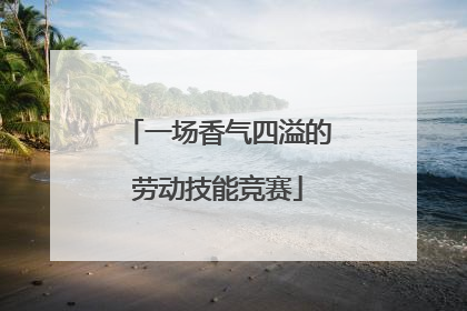 一场香气四溢的劳动技能竞赛