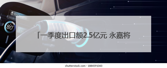 一季度出口额2.5亿元 永嘉将二手汽车卖向20多个国家和地区