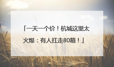 一天一个价！杭城这里太火爆：有人扛走80箱！