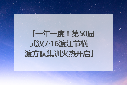 一年一度！第50届武汉7·16渡江节横渡方队集训火热开启