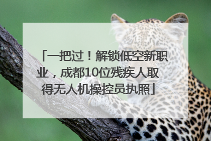 一把过！解锁低空新职业，成都10位残疾人取得无人机操控员执照