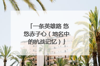 一条英雄路 悠悠赤子心（地名中的抗战记忆）