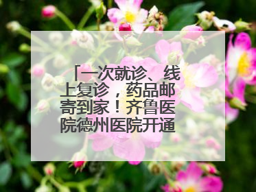 一次就诊、线上复诊，药品邮寄到家！齐鲁医院德州医院开通线上就医功能