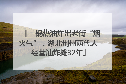 一锅热油炸出老街“烟火气”，湖北荆州两代人经营油炸摊32年