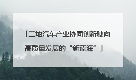 三地汽车产业协同创新驶向高质量发展的“新蓝海”