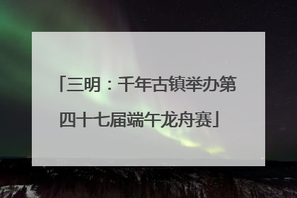 三明：千年古镇举办第四十七届端午龙舟赛