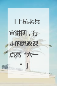 上杭老兵宣讲团，行走的思政课点亮“六一”