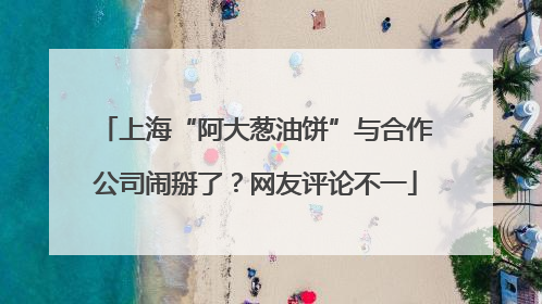 上海“阿大葱油饼”与合作公司闹掰了？网友评论不一