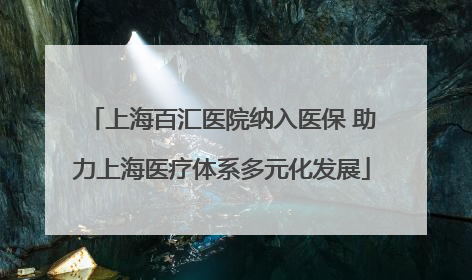 上海百汇医院纳入医保 助力上海医疗体系多元化发展