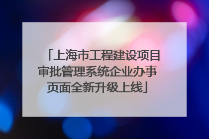 上海市工程建设项目审批管理系统企业办事页面全新升级上线
