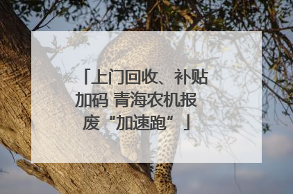 上门回收、补贴加码 青海农机报废“加速跑”