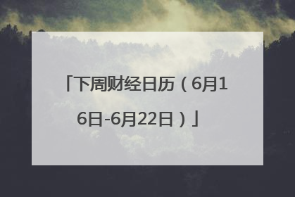 下周财经日历（6月16日-6月22日）