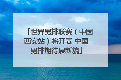 世界男排联赛（中国西安站）将开赛 中国男排期待展新貌