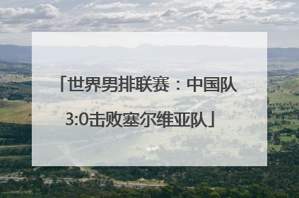 世界男排联赛：中国队3:0击败塞尔维亚队