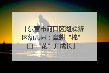 东营市河口区湖滨新区幼儿园：童耕“棉”田 “花”开成长