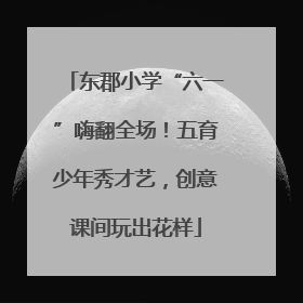 东郡小学“六一”嗨翻全场！五育少年秀才艺，创意课间玩出花样