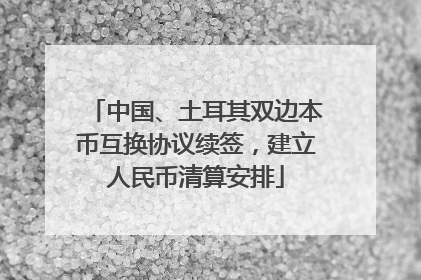 中国、土耳其双边本币互换协议续签，建立人民币清算安排