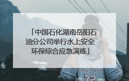 中国石化湖南岳阳石油分公司举行水上安全环保综合应急演练