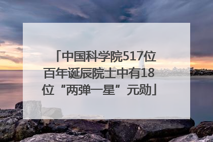 中国科学院517位百年诞辰院士中有18位“两弹一星”元勋