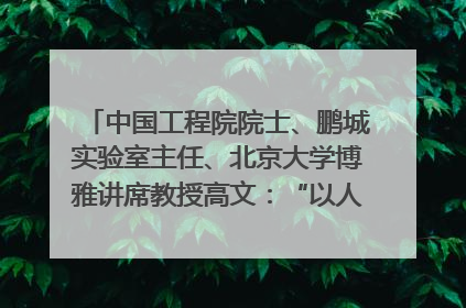 中国工程院院士、鹏城实验室主任、北京大学博雅讲席教授高文：“以人为本 智能向善” 推动文化与科技相生相促｜聚焦2025文化强国建设高峰论坛